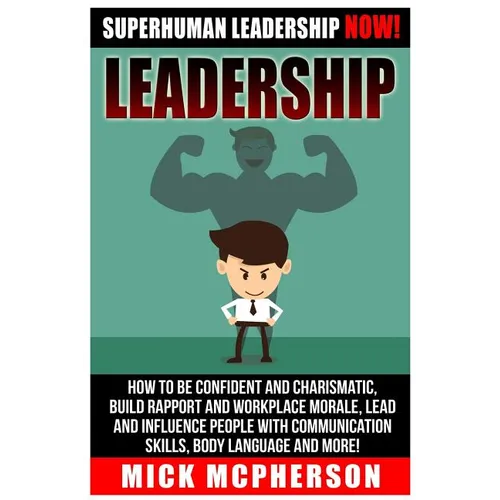 Leadership: Superhuman Leadership NOW! How To Be Confident And Charismatic, Build Rapport And Workplace Morale, Lead And Influence