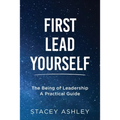 First Lead Yourself: The Being of Leadership - A Practical Guide