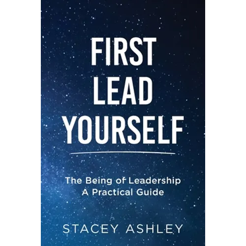 First Lead Yourself: The Being of Leadership - A Practical Guide