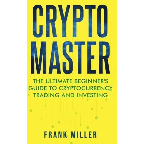 Crypto Master: The Ultimate Beginner's Guide to Cryptocurrency Trading and Investing