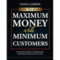 How To Make Maximum Money With Minimum Customers: 21 Proven Direct-Marketing Strategies ANYONE Can Use!