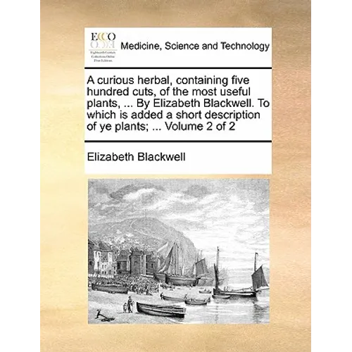 A Curious Herbal, Containing Five Hundred Cuts, of the Most Useful Plants, ... by Elizabeth Blackwell. to Which Is Added a Short Description of Ye Pla