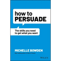How to Persuade: The Skills You Need to Get What You Want