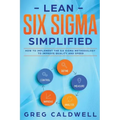 Lean Six Sigma: Simplified - How to Implement The Six Sigma Methodology to Improve Quality and Speed (Lean Guides with Scrum, Sprint,
