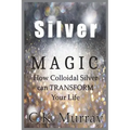 Silver Magic: How Colloidal Silver Can TRANSFORM Your Life