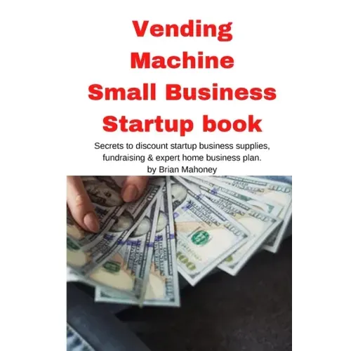 Vending Machine Small Business Startup book: Secrets to discount startup business supplies, fundraising & expert home business plan