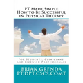PT Made Simple: How to Be Succesful in Physical Therapy for Students, Clinicians, and Licensed Professionals