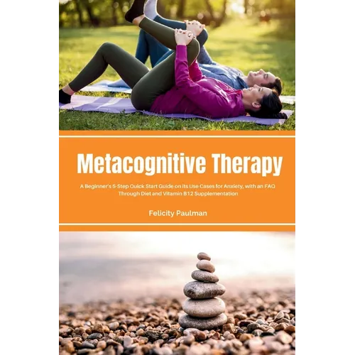 Metacognitive Therapy: A Beginner's 5-Step Quick Start Guide on its Use Cases for Anxiety, with an FAQ