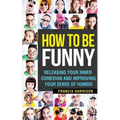 How to Be Funny: Releasing Your Inner Comedian and Developing Your Sense of Humor