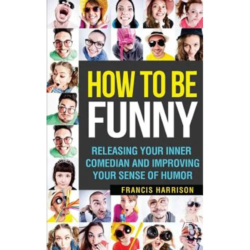 How to Be Funny: Releasing Your Inner Comedian and Developing Your Sense of Humor