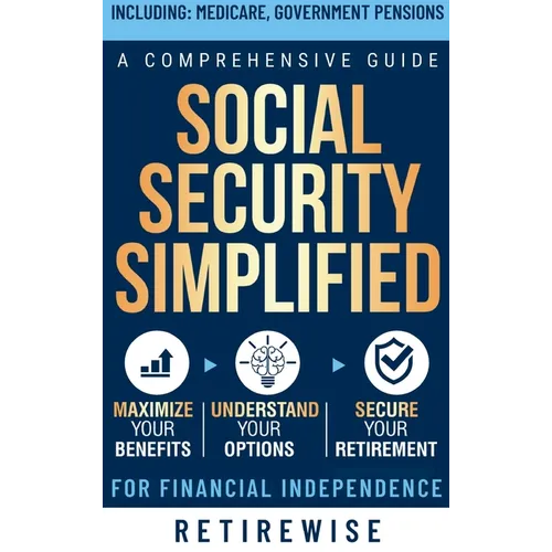Social Security Simplified: Comprehensive Guide to Maximize Your Benefits, Understand Your Options, and Secure Your Retirement for Financial Independe
