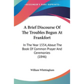A Brief Discourse Of The Troubles Begun At Frankfort: In The Year 1554, About The Book Of Common Prayer And Ceremonies (1846)