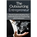 Outsourcing Entrepreneur: Build Your Online Business By Outsourcing With Freelancers & Virtual Assistants!