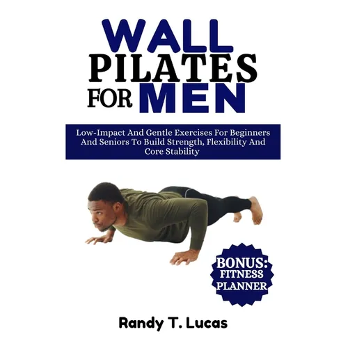 Wall Pilates for Men: Low-Impact And Gentle Exercises For Beginners And Seniors To Build Strength, Flexibility And Core Stability