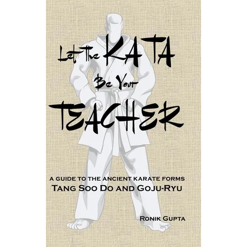 Let The Kata Be Your Teacher: A guide to the ancient karate forms Tang Soo Do and Goju-Ryu