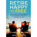 Retire Happy And Free: Have The Money You Need, Secure Your Financial Future And Do The Things You Love