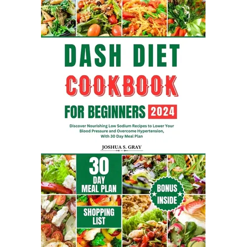 Dash Diet Cookbook for Beginners 2024: Discover Nourishing Low Sodium Recipes to Lower Your Blood Pressure and Overcome Hypertension, With 30 Day Meal