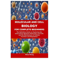 Molecular and Cell Biology for Complete Beginners: The Definitive Guide on Exploring the Interactions Between Molecules and Cells and the Mechanisms o
