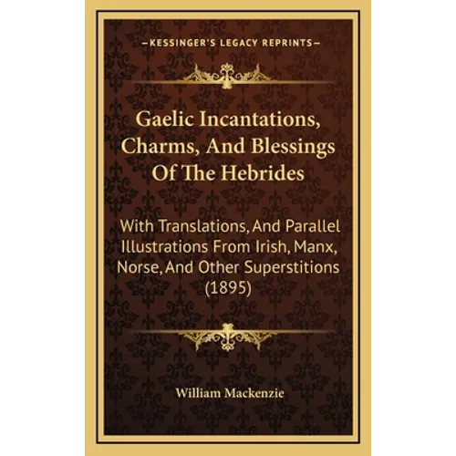 Gaelic Incantations, Charms, And Blessings Of The Hebrides: With Translations, And Parallel Illustrations From Irish, Manx, Norse, And Other Superstit