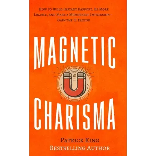 Magnetic Charisma: How to Build Instant Rapport, Be More Likable, and Make a Memorable Impression - Gain the It Factor