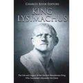King Lysimachus: The Life and Legacy of the Ancient Macedonian King Who Succeeded Alexander the Great