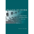 To Live to Work: Factory Women in Colonial Korea, 1910-1945