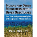 Indians and Other Misnomers of the Upper Great Lakes: The True Indigenous Origins of Geographic Place Names