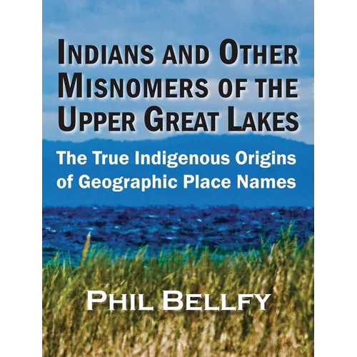 Indians and Other Misnomers of the Upper Great Lakes: The True Indigenous Origins of Geographic Place Names