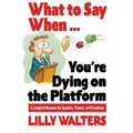 What to Say When. . .You're Dying on the Platform: A Complete Resource for Speakers, Trainers, and Executives