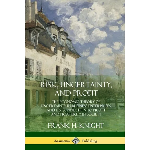 Risk, Uncertainty, and Profit: The Economic Theory of Uncertainty in Business Enterprise, and its Connection to Profit and Prosperity in Society