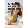 49 Headache and Migraine Juicing Solutions: Stop Migraines and Headaches in a Matter of Days without Pills or Medical Treatments