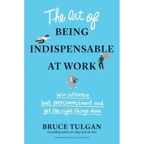 The Art of Being Indispensable at Work: Win Influence, Beat Overcommitment, and Get the Right Things Done