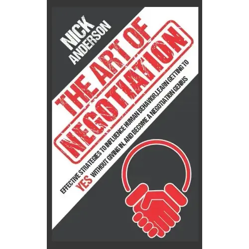 The Art of Negotiation: Effective Strategies To Influence Human Behavior, Learn Getting to Yes without Giving In, and Become a Negotiation Genius