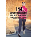 144 Arthritis-Preventive Juice, Salad, and Meal Recipes: The Necessary Cookbook to Naturally Reducing Aches and Pains