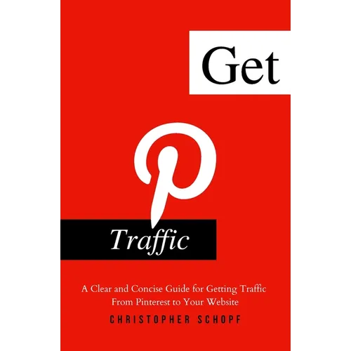 Get Pinterest Traffic: A Clear and Concise Guide for Getting Traffic From Pinterest to Your Website