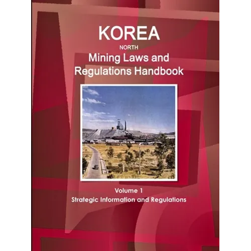 Korea North Mining Laws and Regulations Handbook Volume 1 Strategic Information and Regulations