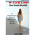 Walking For Good Health: A Comprehensive Guide To Good Health Just By Walking!!!