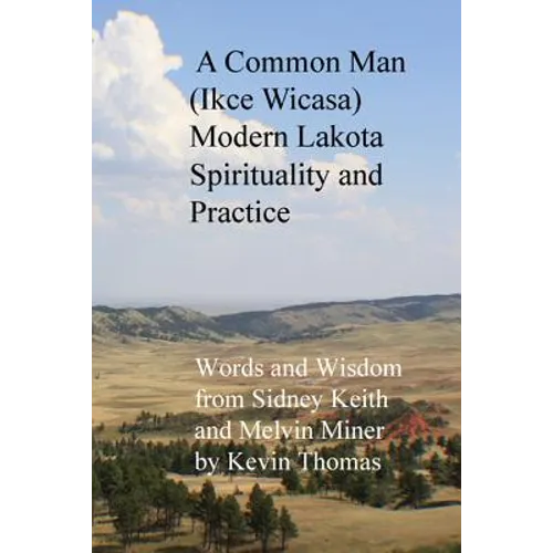 A Common Man (Ikce Wicasa) Modern Lakota Spirituality and Practice: Words and Wisdom from Sidney Keith and Melvin Miner