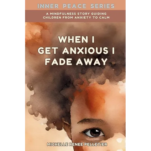 When I Get Anxious I Fade Away: A Mindfulness Story Guiding Children From Anxiety To Calm