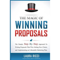 The Magic Of Winning Proposals: The Simple, Step-By-Step Approach To Writing Proposals That Win, Getting New Clients, and Implementing an Unbeatable M
