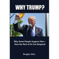 Why Trump? Why Some People Support Him- How the Rest of Us Can Respond: Why Some People Support Him- How the Rest of Us Can Respond