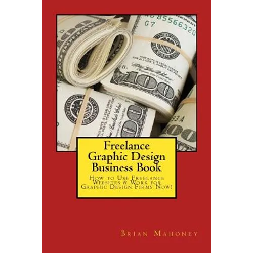 Freelance Graphic Design Business Book: How to Use Freelance Websites & Work for Graphic Design Firms Now!