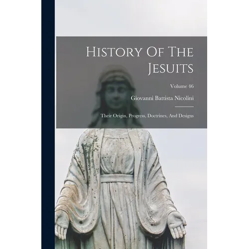 History Of The Jesuits: Their Origin, Progress, Doctrines, And Designs; Volume 46