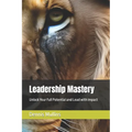 Leadership Mastery: Unlock Your Full Potential and Lead with Impact