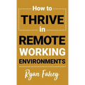 How To Thrive In Remote Working Environments: Make Remote and Hybrid Work All It Should Be