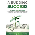 A Budding Success: The Ultimate Guide to Planning, Launching and Managing a Lucrative Legal Marijuana Business