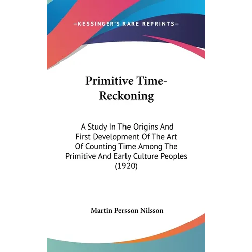 Primitive Time-Reckoning: A Study In The Origins And First Development Of The Art Of Counting Time Among The Primitive And Early Culture Peoples (1920