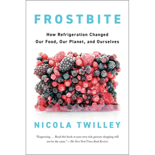 Frostbite: How Refrigeration Changed Our Food, Our Planet, and Ourselves
