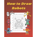 How to Draw Robots: Step by Step Drawing Book for Kids Art Learning Pretty Design Characters Perfect for Children Beginning Sketching Copy