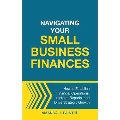 Navigating Your Small Business Finances: How to Establish Financial Operations, Interpret Reports, and Drive Strategic Growth